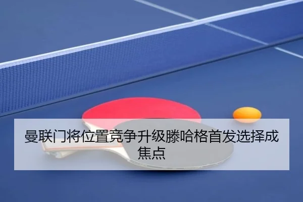 曼联门将位置竞争升级滕哈格首发选择成焦点