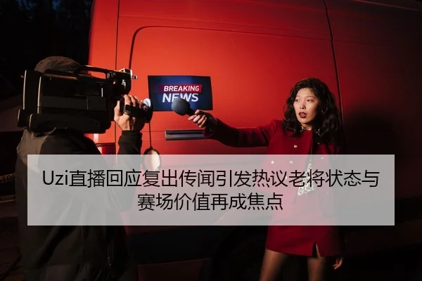 Uzi直播回应复出传闻引发热议老将状态与赛场价值再成焦点