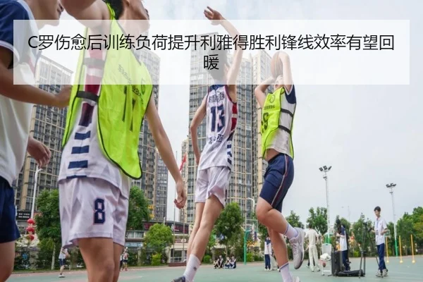 C罗伤愈后训练负荷提升利雅得胜利锋线效率有望回暖