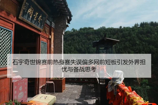 石宇奇世锦赛前热身赛失误偏多网前短板引发外界担忧与备战思考