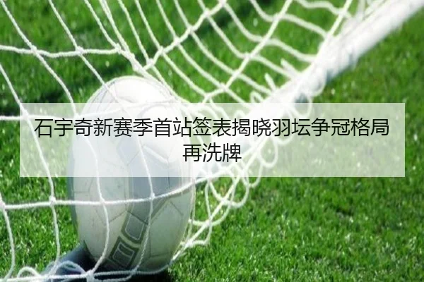 石宇奇新赛季首站签表揭晓羽坛争冠格局再洗牌