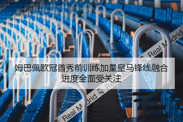姆巴佩欧冠首秀前训练加量皇马锋线融合进度全面受关注