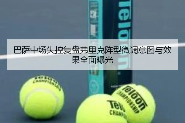 巴萨中场失控复盘弗里克阵型微调意图与效果全面曝光